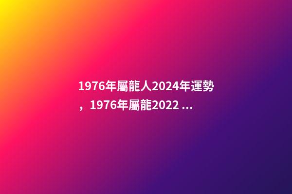 1976年屬龍人2024年運勢，1976年屬龍2022 年運勢 2024年屬龍人的全年運勢女，2024年本命年的龍怎么樣-第1張-觀點-玄機派